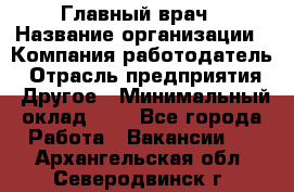 Главный врач › Название организации ­ Компания-работодатель › Отрасль предприятия ­ Другое › Минимальный оклад ­ 1 - Все города Работа » Вакансии   . Архангельская обл.,Северодвинск г.